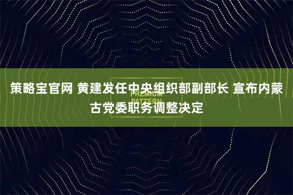 策略宝官网 黄建发任中央组织部副部长 宣布内蒙古党委职务调整决定