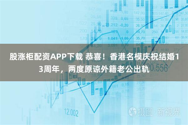 股涨柜配资APP下载 恭喜！香港名模庆祝结婚13周年，两度原谅外籍老公出轨