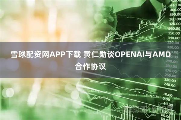 雪球配资网APP下载 黄仁勋谈OPENAI与AMD合作协议