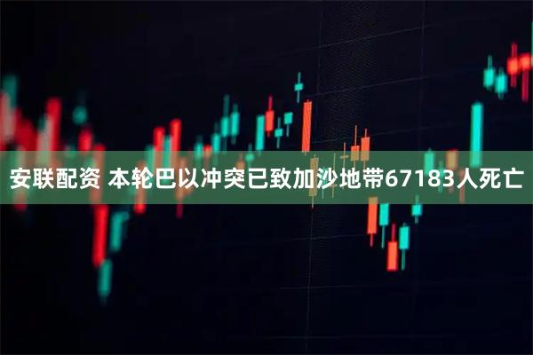 安联配资 本轮巴以冲突已致加沙地带67183人死亡