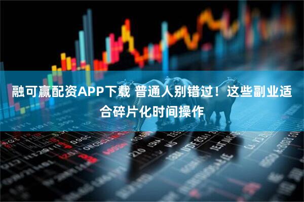 融可赢配资APP下载 普通人别错过！这些副业适合碎片化时间操作