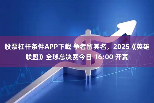 股票杠杆条件APP下载 争者留其名，2025《英雄联盟》全球总决赛今日 16:00 开赛