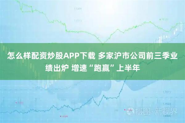 怎么样配资炒股APP下载 多家沪市公司前三季业绩出炉 增速“跑赢”上半年