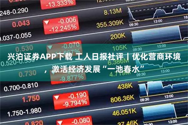 兴泊证券APP下载 工人日报社评丨优化营商环境，激活经济发展“一池春水”