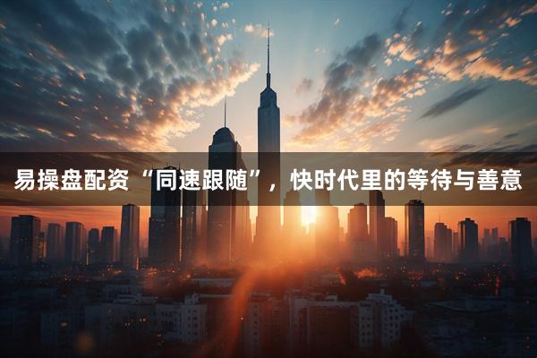 易操盘配资 “同速跟随”，快时代里的等待与善意