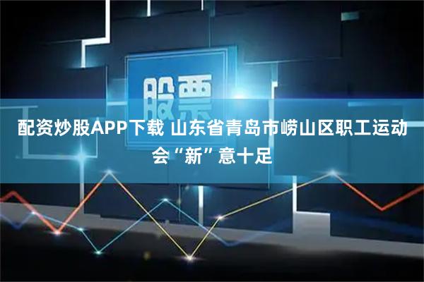 配资炒股APP下载 山东省青岛市崂山区职工运动会“新”意十足