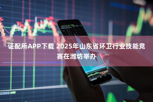 证配所APP下载 2025年山东省环卫行业技能竞赛在潍坊举办
