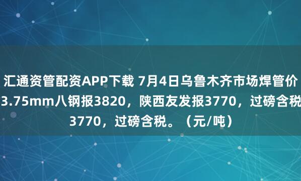 汇通资管配资APP下载 7月4日乌鲁木齐市场焊管价格稳，4寸*3.75mm八钢报3820，陕西友发报3770，过磅含税。（元/吨）