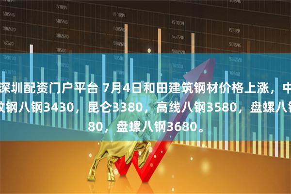 深圳配资门户平台 7月4日和田建筑钢材价格上涨，中规格螺纹钢八钢3430，昆仑3380，高线八钢3580，盘螺八钢3680。