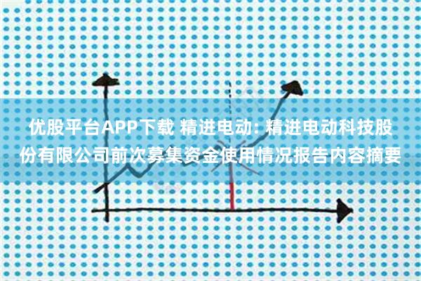优股平台APP下载 精进电动: 精进电动科技股份有限公司前次募集资金使用情况报告内容摘要