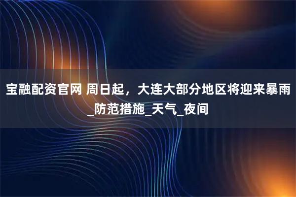 宝融配资官网 周日起，大连大部分地区将迎来暴雨_防范措施_天气_夜间