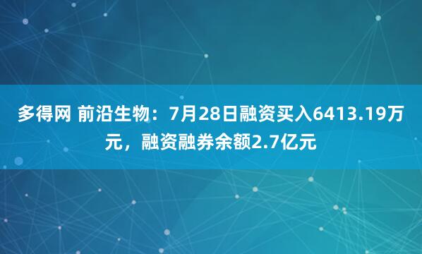 多得网 前沿生物：7月28日融资买入6413.19万元，融资融券余额2.7亿元
