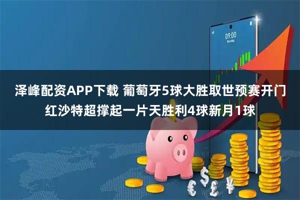 泽峰配资APP下载 葡萄牙5球大胜取世预赛开门红沙特超撑起一片天胜利4球新月1球