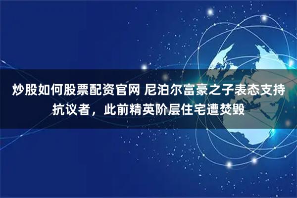炒股如何股票配资官网 尼泊尔富豪之子表态支持抗议者，此前精英阶层住宅遭焚毁