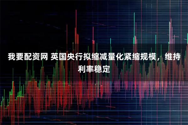 我要配资网 英国央行拟缩减量化紧缩规模，维持利率稳定