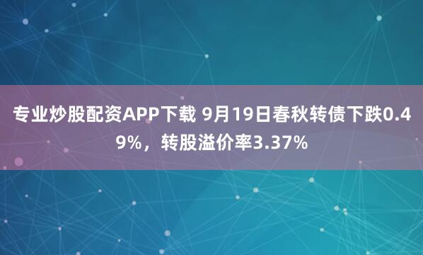 专业炒股配资APP下载 9月19日春秋转债下跌0.49%，转股溢价率3.37%