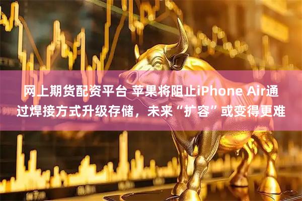 网上期货配资平台 苹果将阻止iPhone Air通过焊接方式升级存储，未来“扩容”或变得更难