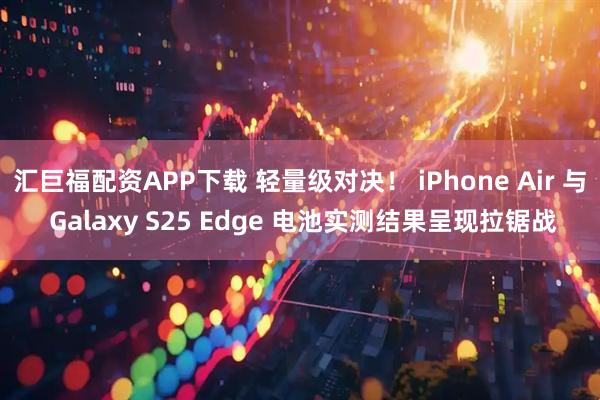 汇巨福配资APP下载 轻量级对决！ iPhone Air 与 Galaxy S25 Edge 电池实测结果呈现拉锯战