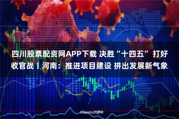四川股票配资网APP下载 决胜“十四五” 打好收官战丨河南：推进项目建设 拼出发展新气象