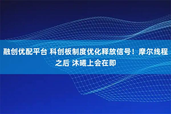 融创优配平台 科创板制度优化释放信号！摩尔线程之后 沐曦上会在即