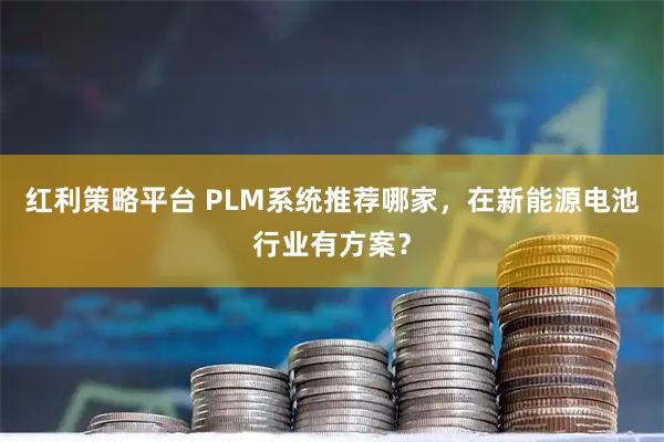 红利策略平台 PLM系统推荐哪家，在新能源电池行业有方案？