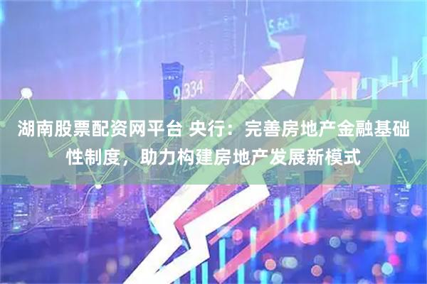 湖南股票配资网平台 央行：完善房地产金融基础性制度，助力构建房地产发展新模式