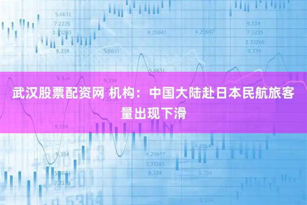 武汉股票配资网 机构：中国大陆赴日本民航旅客量出现下滑