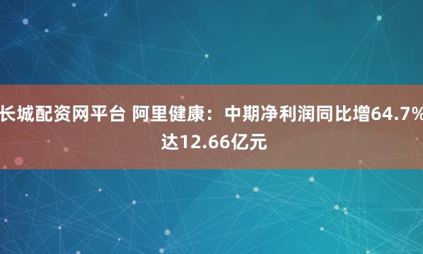 长城配资网平台 阿里健康：中期净利润同比增64.7% 达12.66亿元