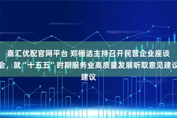 嘉汇优配官网平台 郑栅洁主持召开民营企业座谈会，就“十五五”时期服务业高质量发展听取意见建议
