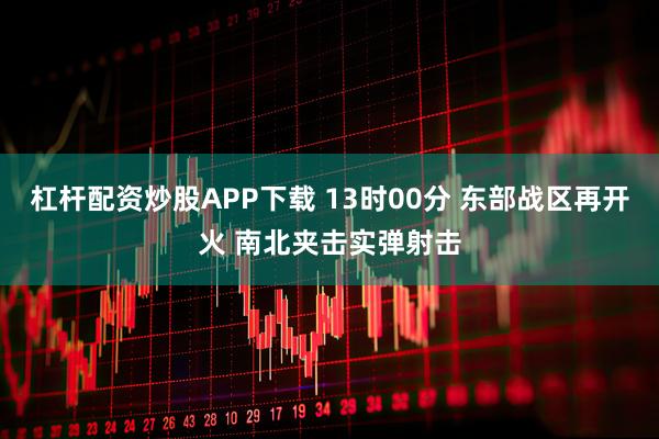 杠杆配资炒股APP下载 13时00分 东部战区再开火 南北夹击实弹射击