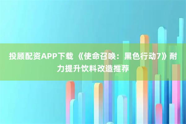 投顾配资APP下载 《使命召唤：黑色行动7》耐力提升饮料改造推荐