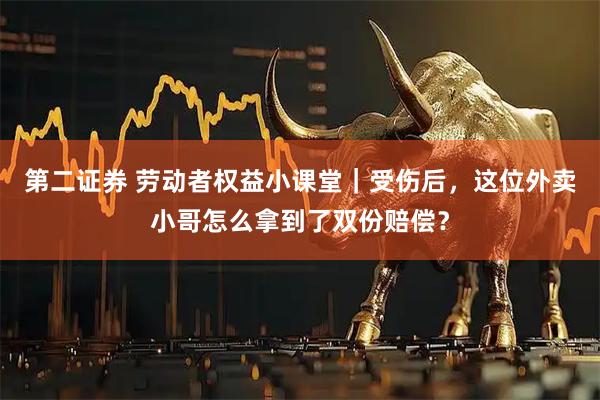 第二证券 劳动者权益小课堂｜受伤后，这位外卖小哥怎么拿到了双份赔偿？