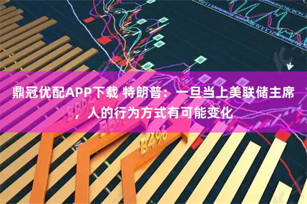 鼎冠优配APP下载 特朗普：一旦当上美联储主席，人的行为方式有可能变化