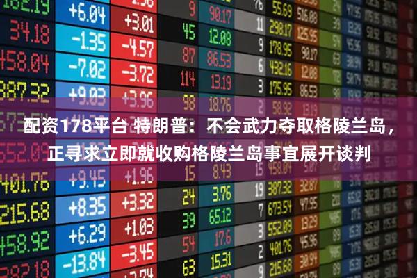 配资178平台 特朗普：不会武力夺取格陵兰岛，正寻求立即就收购格陵兰岛事宜展开谈判