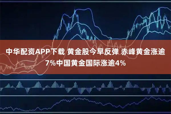 中华配资APP下载 黄金股今早反弹 赤峰黄金涨逾7%中国黄金国际涨逾4%