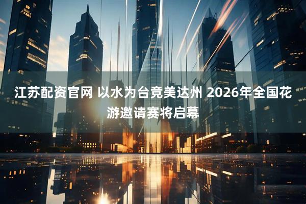 江苏配资官网 以水为台竞美达州 2026年全国花游邀请赛将启幕