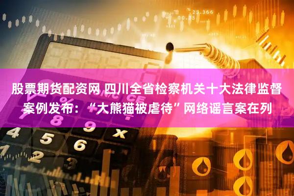 股票期货配资网 四川全省检察机关十大法律监督案例发布：“大熊猫被虐待”网络谣言案在列