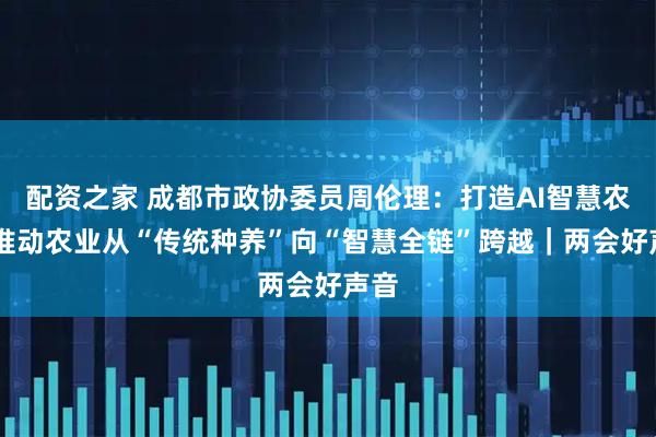 配资之家 成都市政协委员周伦理：打造AI智慧农场 推动农业从“传统种养”向“智慧全链”跨越｜两会好声音