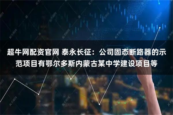 超牛网配资官网 泰永长征：公司固态断路器的示范项目有鄂尔多斯内蒙古某中学建设项目等