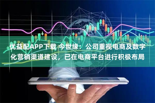 优益配APP下载 今世缘：公司重视电商及数字化营销渠道建设，已在电商平台进行积极布局
