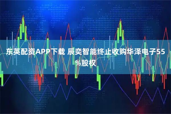东英配资APP下载 辰奕智能终止收购华泽电子55%股权