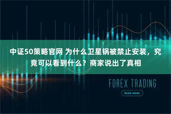 中证50策略官网 为什么卫星锅被禁止安装，究竟可以看到什么？商家说出了真相