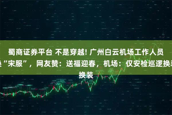 蜀商证券平台 不是穿越! 广州白云机场工作人员换“宋服”，网友赞：送福迎春，机场：仅安检巡逻换装