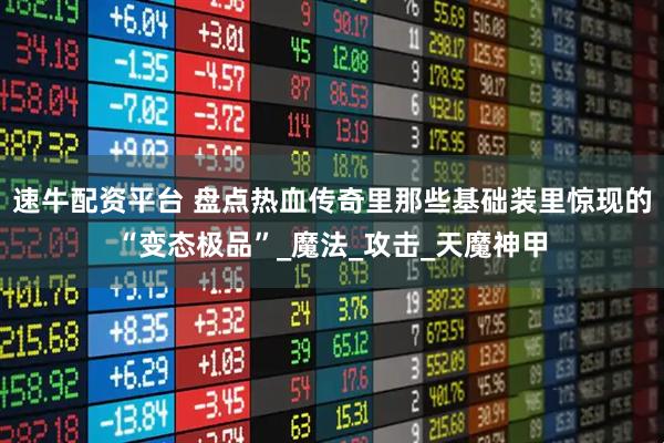 速牛配资平台 盘点热血传奇里那些基础装里惊现的“变态极品”_魔法_攻击_天魔神甲