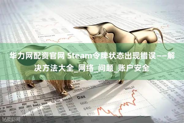 华力网配资官网 Steam令牌状态出现错误——解决方法大全_网络_问题_账户安全