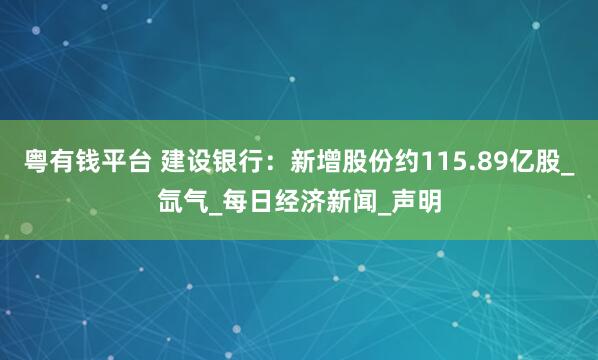 粤有钱平台 建设银行：新增股份约115.89亿股_氙气_每日经济新闻_声明