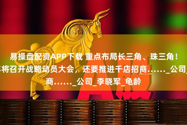 易操盘配资APP下载 重点布局长三角、珠三角！广誉远下半年将召开战略动员大会，还要推进千店招商……_公司_李晓军_龟龄