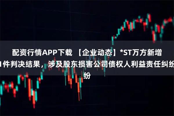 配资行情APP下载 【企业动态】*ST万方新增1件判决结果，涉及股东损害公司债权人利益责任纠纷