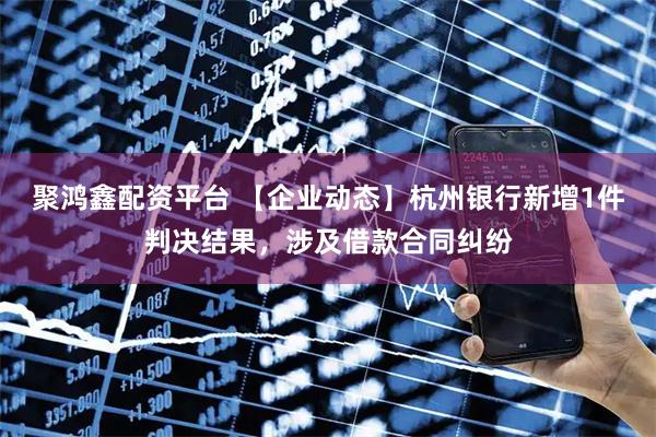 聚鸿鑫配资平台 【企业动态】杭州银行新增1件判决结果，涉及借款合同纠纷