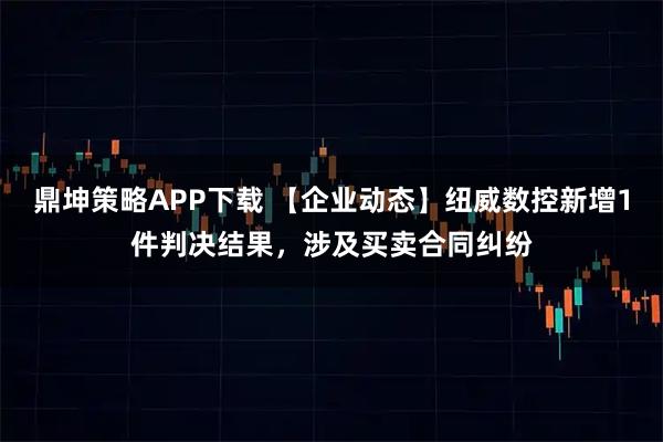 鼎坤策略APP下载 【企业动态】纽威数控新增1件判决结果，涉及买卖合同纠纷